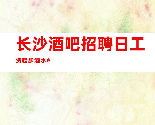长沙酒吧招聘日工资起步酒水销售员不限人数