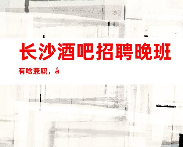 长沙酒吧招聘晚班有啥兼职,兼职当天上班