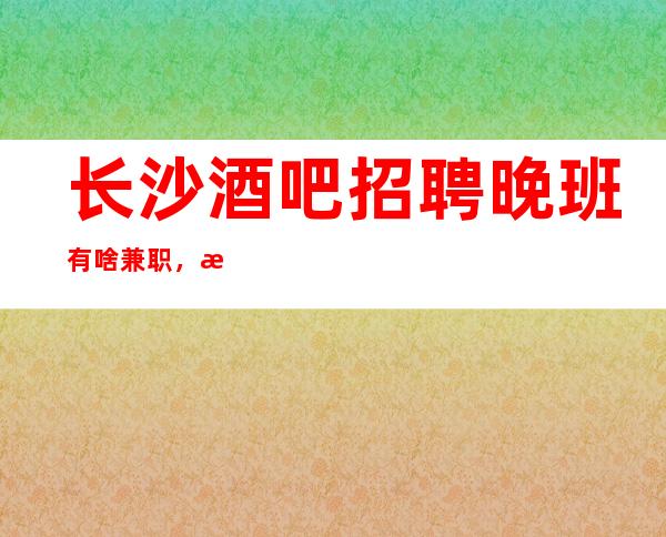 长沙酒吧招聘晚班有啥兼职,报销路费
