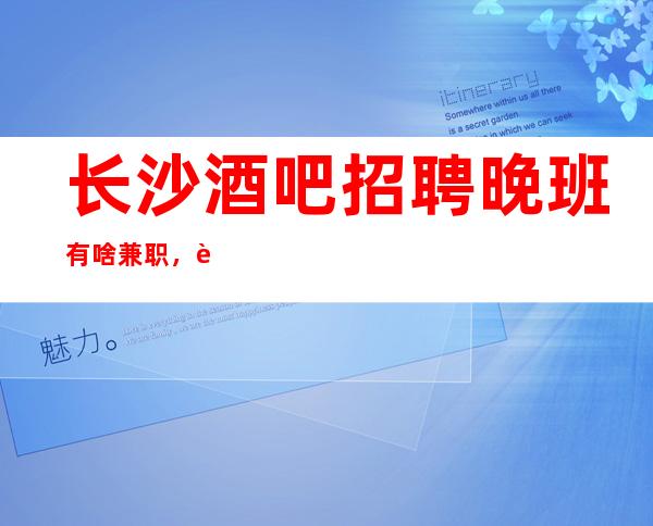 长沙酒吧招聘晚班有啥兼职,自己衣服好上班