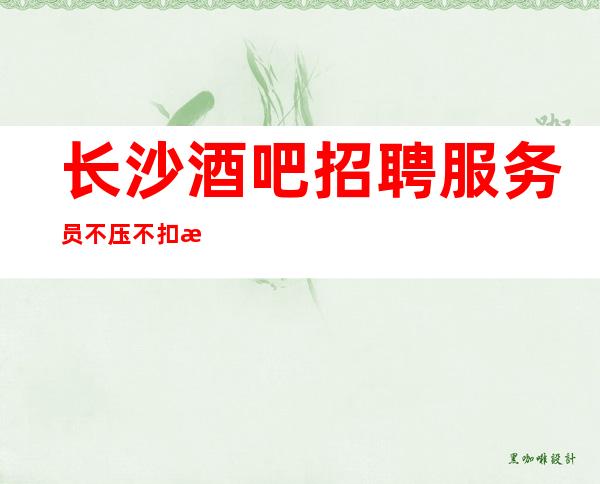 长沙酒吧招聘/服务员不压不扣来去自由