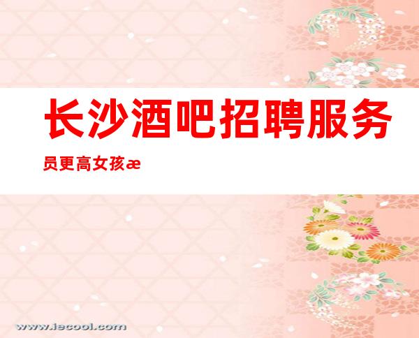 长沙酒吧招聘服务员更高女孩无费用