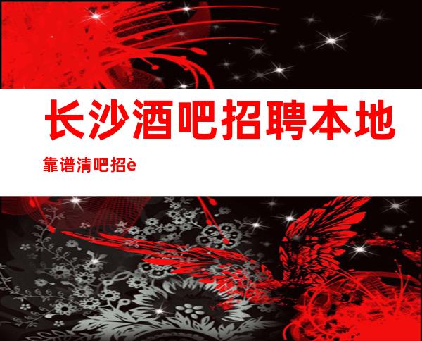 长沙酒吧招聘本地靠谱清吧招聘信息户籍不限