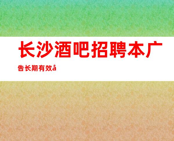长沙酒吧招聘本广告长期有效包吃住报销车费