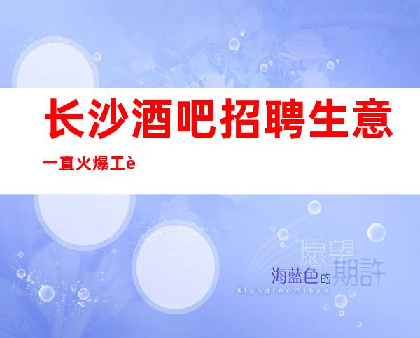 长沙酒吧招聘生意一直火爆工资管住宿