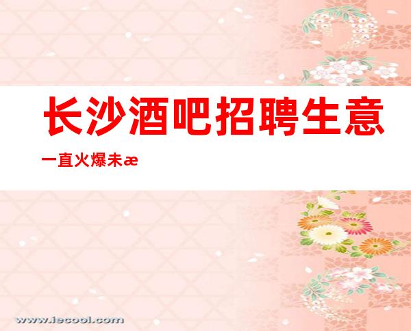 长沙酒吧招聘生意一直火爆未来生活靠今天