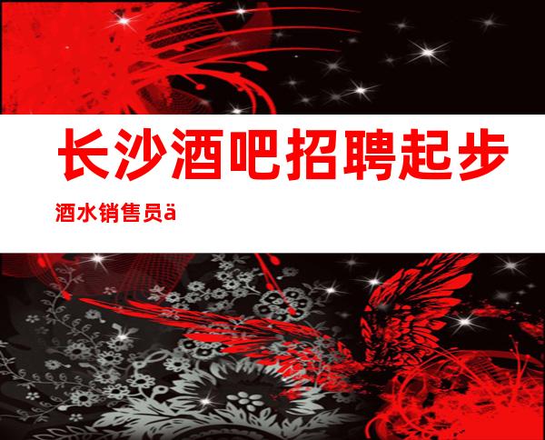 长沙酒吧招聘起步酒水销售员不限人数