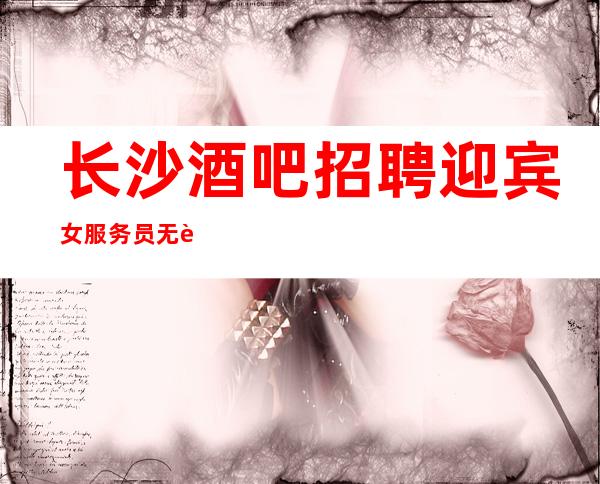 长沙酒吧招聘迎宾女服务员无费用包住新人优先