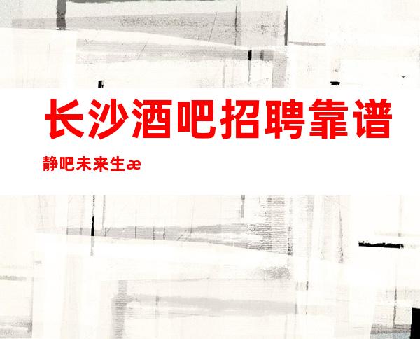 长沙酒吧招聘靠谱静吧未来生活靠今天