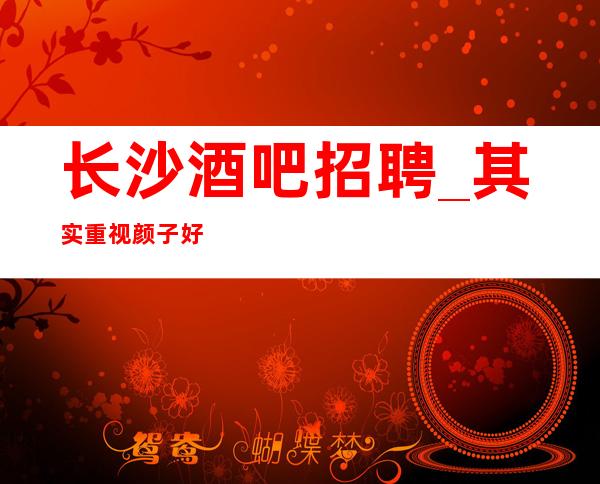 长沙酒吧招聘_其实重视颜子好做静吧场内直招