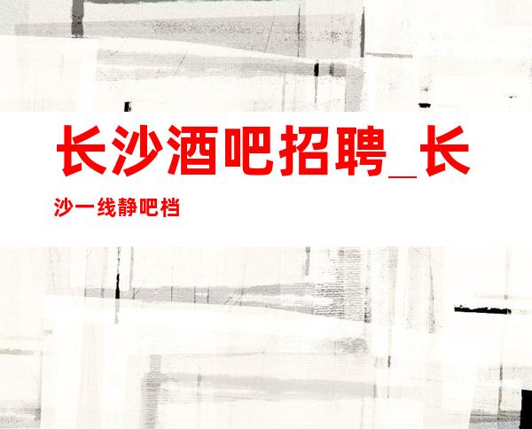长沙酒吧招聘_长沙一线静吧档次高车接自由咬紧牙根