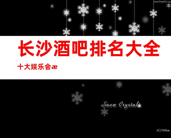 长沙酒吧排名大全十大娱乐会所酒吧消费价格详情及口碑地址
