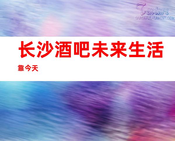 长沙酒吧/未来生活靠今天