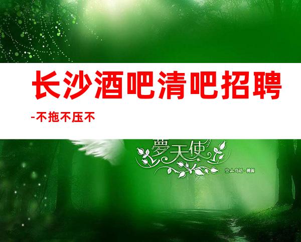 长沙酒吧清吧招聘-不拖不压不扣