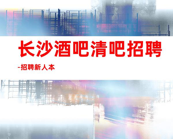 长沙酒吧清吧招聘-招聘新人本地静吧大量招聘员工