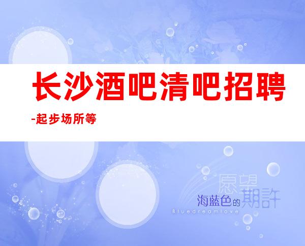 长沙酒吧清吧招聘-起步场所等到后一个孩下班