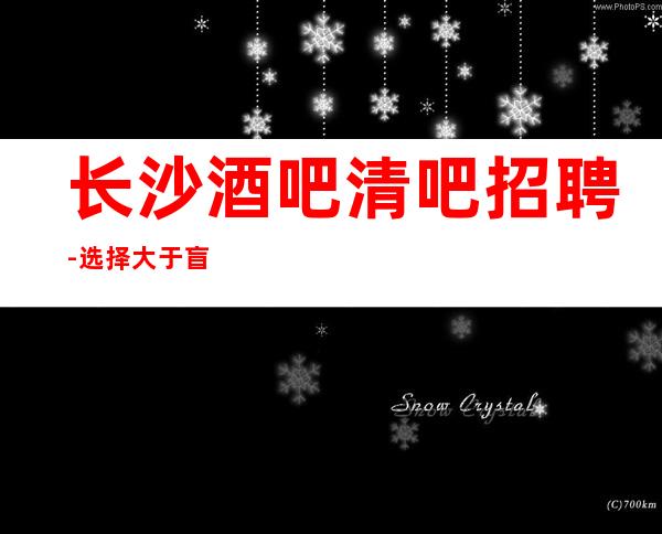 长沙酒吧清吧招聘-选择大于盲目努力