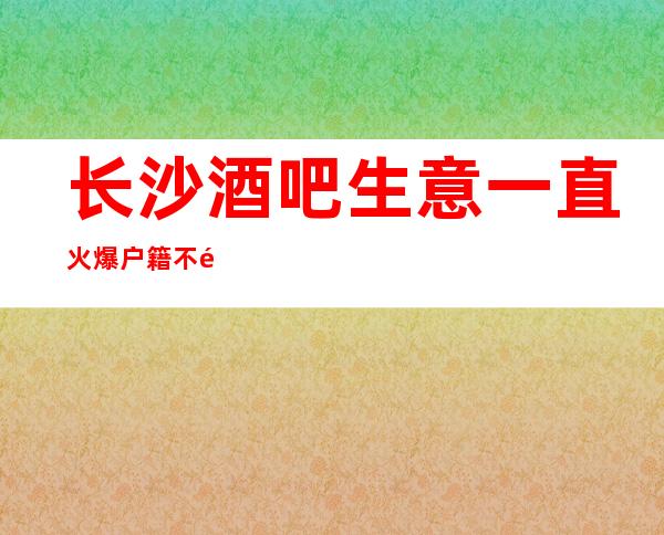 长沙酒吧生意一直火爆户籍不限