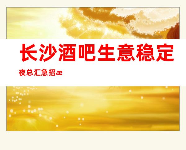 长沙酒吧生意稳定夜总汇急招服务员(千里之行始于足下)加油