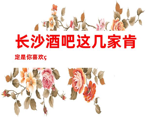 长沙酒吧这几家肯定是你喜欢的小酒吧快来看看你玩过那家吧