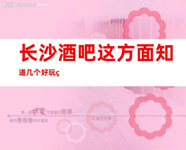 长沙酒吧这方面知道几个好玩的酒吧场所顾经理给你介绍一下吧!