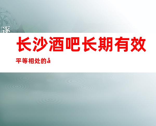 长沙酒吧长期有效平等相处的原则