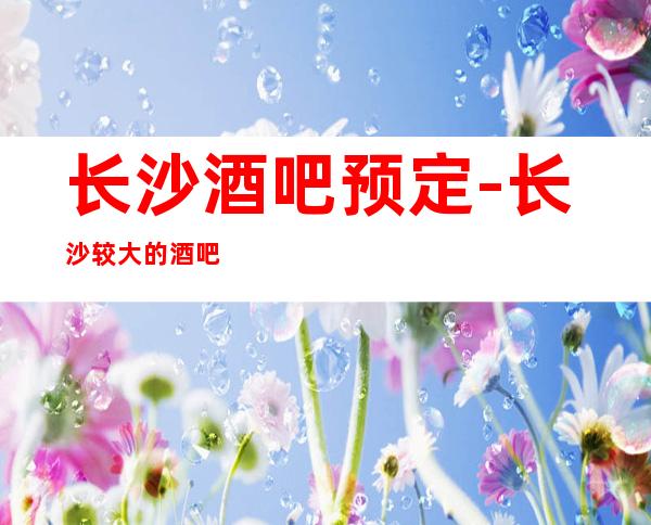 长沙酒吧预定-长沙较大的酒吧排名