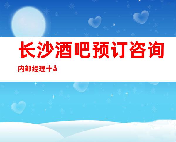 长沙酒吧预订咨询内部经理十年经验带你走进长沙夜生活