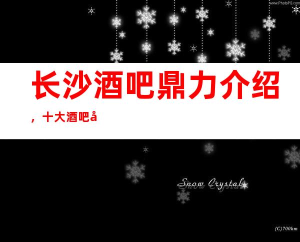 长沙酒吧鼎力介绍,十大酒吧场所的消费价格及店名详情
