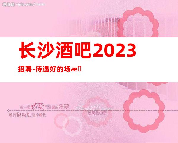 长沙酒吧2023招聘-待遇好的场所