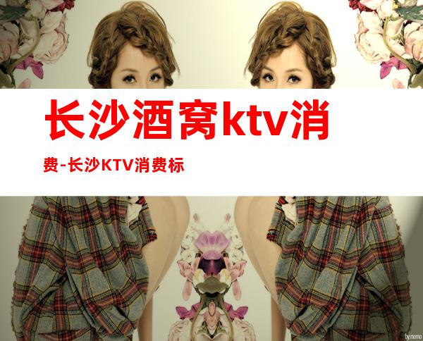 长沙酒窝ktv消费-长沙KTV消费标准