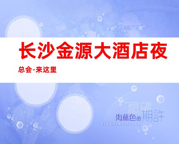 长沙金源大酒店夜总会-来这里展现你的魅力,证明你的实力