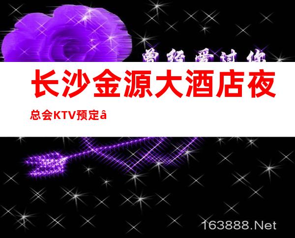 长沙金源大酒店夜总会KTV预定 – 给你安排高端的服务与优美的价格
