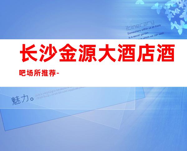 长沙金源大酒店酒吧场所推荐-嗨起来的感觉就跟酒吧一样震慑人心