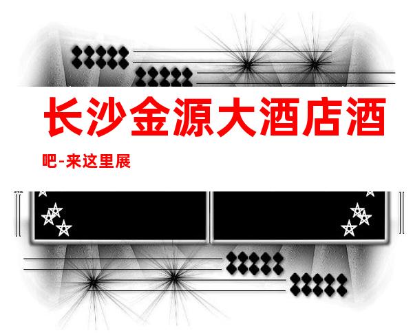 长沙金源大酒店酒吧-来这里展现你的魅力,证明你的实力