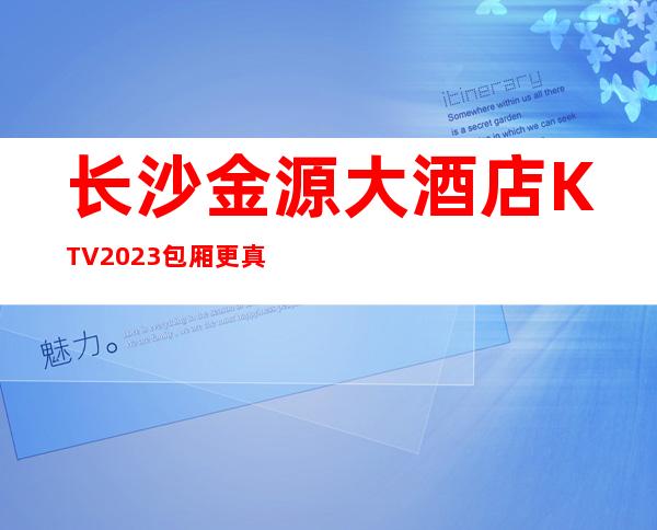 长沙金源大酒店KTV2023包厢更真实报价