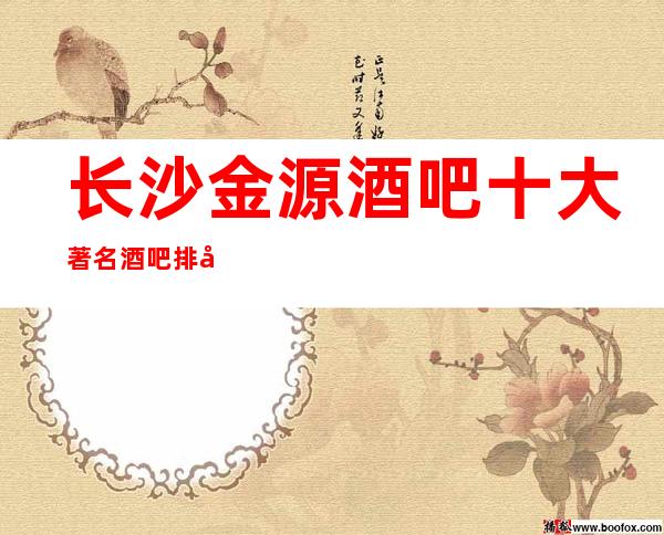 长沙金源酒吧十大著名酒吧排名消费攻略一览表