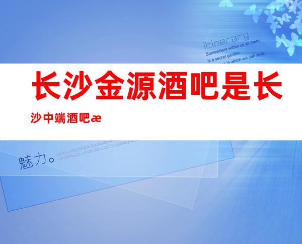 长沙金源酒吧是长沙中端酒吧最·好玩的酒吧之一