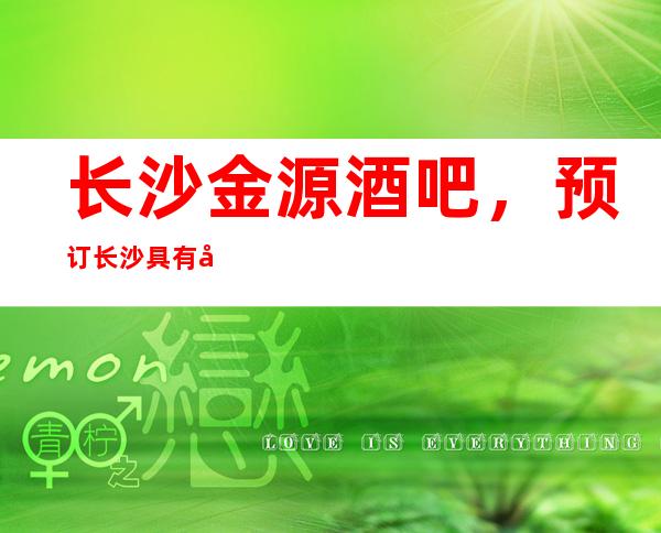 长沙金源酒吧,预订长沙具有名气的酒吧消费一览
