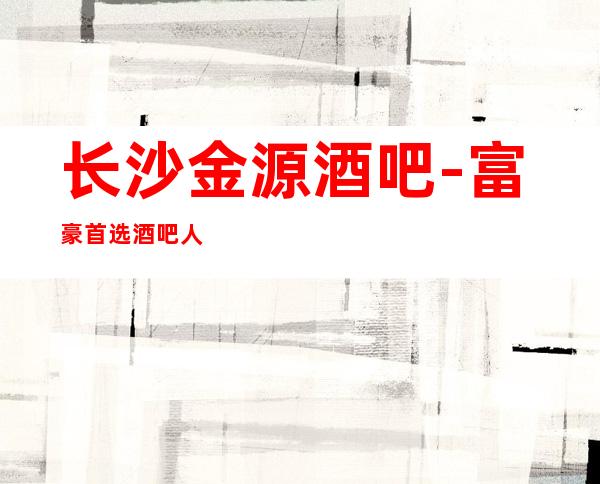 长沙金源酒吧-富豪首选酒吧人气很高的酒吧