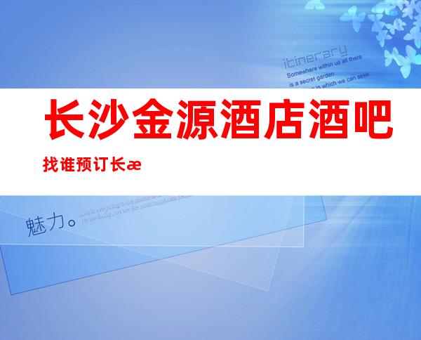 长沙金源酒店酒吧找谁预订长沙今夜星城高档次豪华的好耍一览