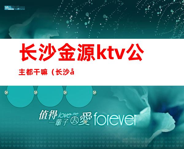 长沙金源ktv公主都干嘛(长沙和源ktv的公主)