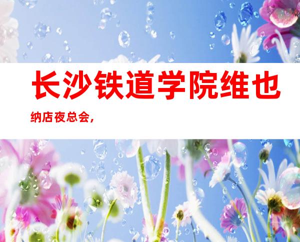 长沙铁道学院维也纳店夜总会,给您带来夜总会新体验