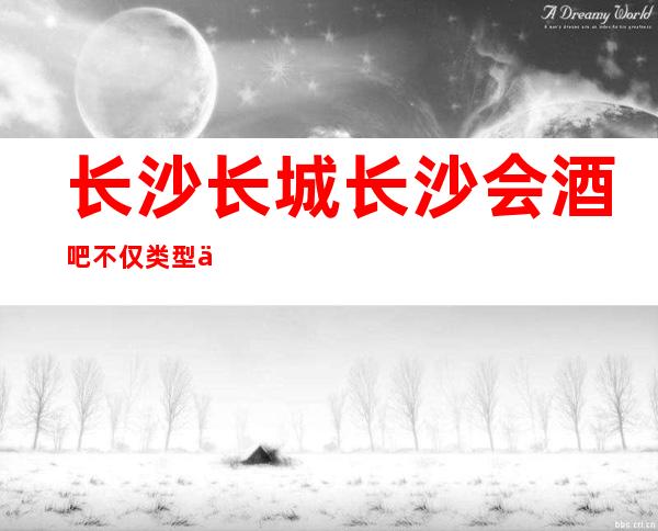 长沙长城长沙会酒吧不仅类型丰富而且颜子在线的酒吧