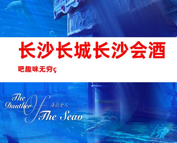 长沙长城长沙会酒吧趣味无穷的酒吧给你更多惊喜优惠