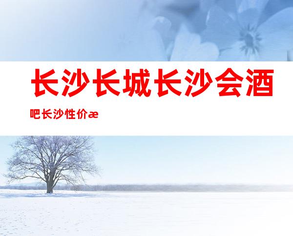长沙长城长沙会酒吧长沙性价比高著名好玩的酒吧
