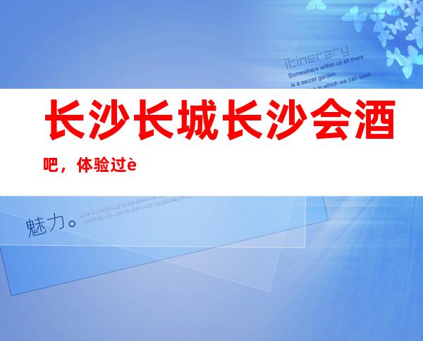 长沙长城长沙会酒吧,体验过这家店让人流连忘返