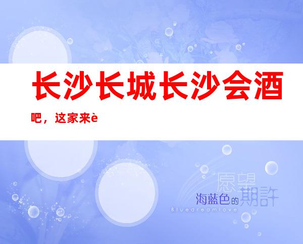 长沙长城长沙会酒吧,这家来过的人都说非常好