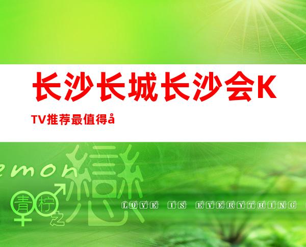 长沙长城长沙会KTV推荐最值得去的长沙高档夜总会。