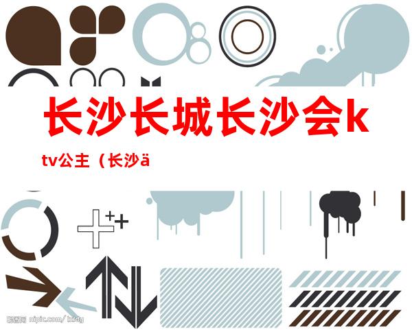 长沙长城长沙会ktv公主(长沙中国城ktv公主)